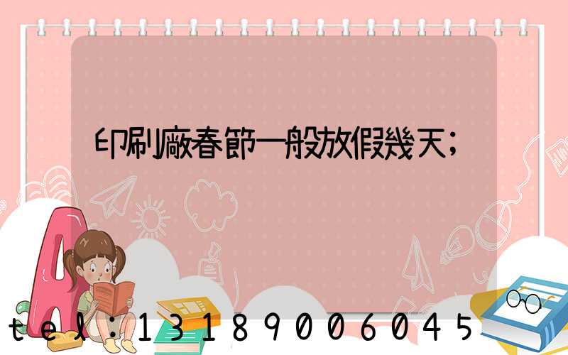 印刷廠春節一般放假幾天