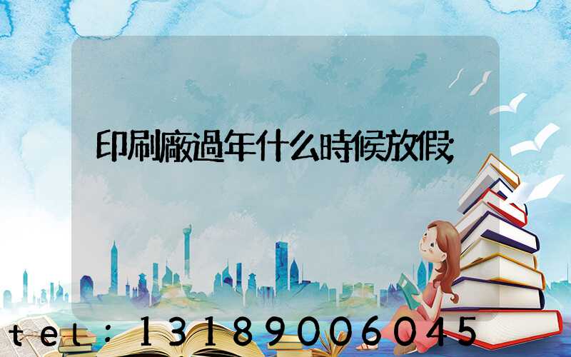 印刷廠過年什么時候放假