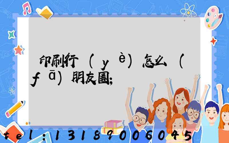 印刷行業(yè)怎么發(fā)朋友圈