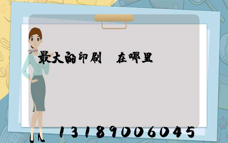 最大的印刷廠在哪里