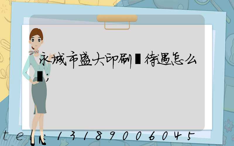 永城市盛大印刷廠待遇怎么樣