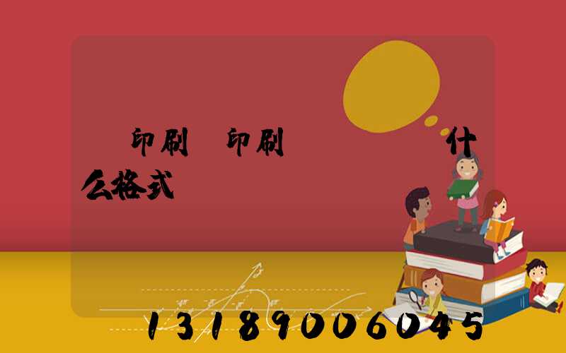 給印刷廠印刷發(fā)什么格式