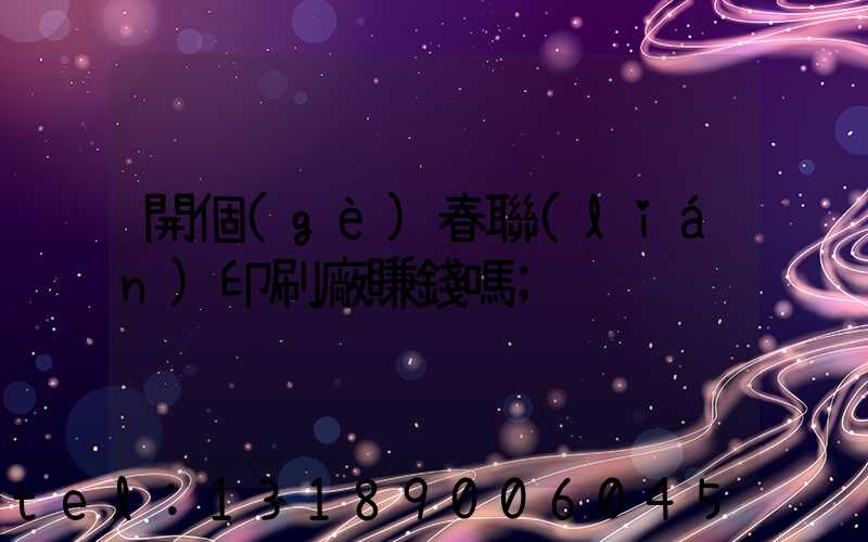 開個(gè)春聯(lián)印刷廠賺錢嗎