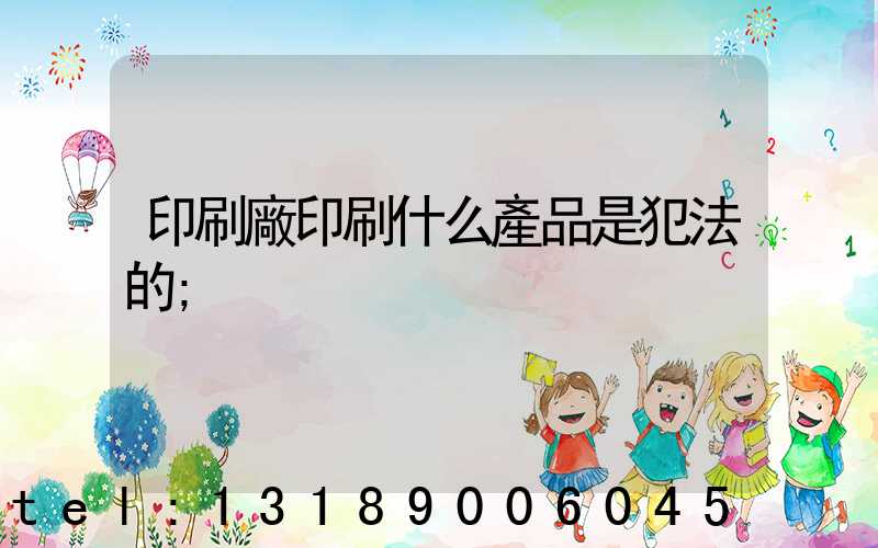 印刷廠印刷什么產品是犯法的