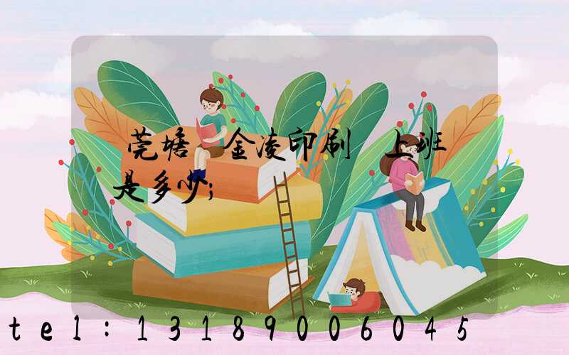 東莞塘廈金凌印刷廠上班時間是多少